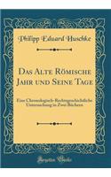 Das Alte Römische Jahr und Seine Tage: Eine Chronologisch-Rechtsgeschichtliche Untersuchung in Zwei Büchern (Classic Reprint)