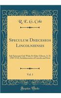 Speculum Dioeceseos Lincolniensis, Vol. 1: Sub Episcopis Gul: Wake Et Edm: Gibson, A. D. 1705-1723; Archdeaconries of Lincoln and Stow (Classic Reprint)