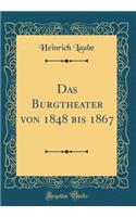 Das Burgtheater von 1848 bis 1867 (Classic Reprint)