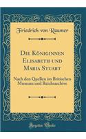 Die Königinnen Elisabeth und Maria Stuart: Nach den Quellen im Britischen Museum und Reichsarchive (Classic Reprint)