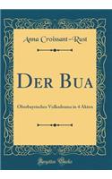 Der Bua: Oberbayrisches Volksdrama in 4 Akten (Classic Reprint)