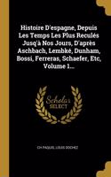 Histoire D'espagne, Depuis Les Temps Les Plus Reculés Jusq'à Nos Jours, D'après Aschbach, Lembké, Dunham, Bossi, Ferreras, Schaefer, Etc, Volume 1...