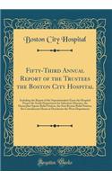 Fifty-Third Annual Report of the Trustees the Boston City Hospital: Including the Report of the Superintendent Upon the Hospital Proper the South Department for Infectious Diseases, the Haymarket Square Relief Station, the East Boston Relief Statio