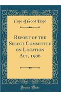 Report of the Select Committee on Location Act, 1906 (Classic Reprint)