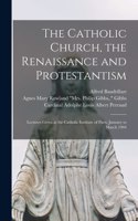 Catholic Church, the Renaissance and Protestantism; Lectures Given at the Catholic Institute of Paris, January to March 1904