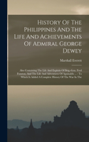 History Of The Philippines And The Life And Achievements Of Admiral George Dewey: Also Containing The Life And Exploits Of Brig.-gen. Fred Funston, And The Life And Adventures Of Aguinaldo ...: To Which Is Added A Complete History