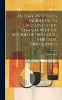 Essay On Diseases Incidental To Europeans In Hot Climates With The Method Of Preventing Their Fatal Consequences