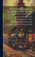 Die Gotthardbahn in Technischer Beziehung Und Rentabilitäts-Berechnung Auf Grundlage Des Kommerziellen Und Technischen Gutachtens