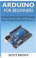 Arduino for Beginners: A Quick And Easy Guide To Boosting Your Productivity With Arduino