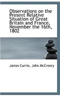 Observations on the Present Relative Situation of Great Britain and France, November the 16th, 1802: (English)