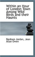 Within an Hour of London Town Among Wild Birds and Their Haunts