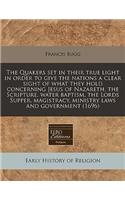 The Quakers Set in Their True Light in Order to Give the Nations a Clear Sight of What They Hold Concerning Jesus of Nazareth, the Scripture, Water Baptism, the Lords Supper, Magistracy, Ministry Laws and Government (1696)