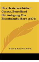 Das Oesterreichishce Gesetz, Betreffend Die Anlegung Von Eisenbahnbuchern (1874)