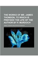 The Works of Mr. James Thomson, to Which Is Prefixed the Life of the Author by P. Murdoch
