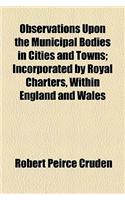 Observations Upon the Municipal Bodies in Cities and Towns; Incorporated by Royal Charters, Within England and Wales