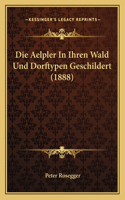 Die Aelpler In Ihren Wald Und Dorftypen Geschildert (1888): (German)