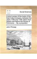 A Short Review of the Trade of the East India Company, Between the Years 1785 and 1790; Taken from Papers Laid Before the House of Commons ... by a Proprietor.