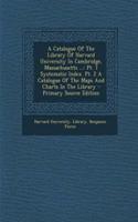 A Catalogue of the Library of Harvard University in Cambridge, Massachusetts ...: PT. 1 Systematic Index. PT. 2 a Catalogue of the Maps and Charts in the Library - Primary Source Edition