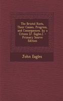The Bristol Riots, Their Causes, Progress, and Consequences. by a Citizen [J. Eagles.]. - Primary Source Edition