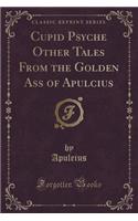 Cupid Psyche Other Tales from the Golden Ass of Apulcius (Classic Reprint)