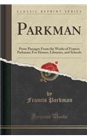 Parkman: Prose Passages from the Works of Francis Parkman; For Homes, Libraries, and Schools (Classic Reprint): Prose Passages from the Works of Francis Parkman; For Homes, Libraries, and Schools (Classic Reprint)