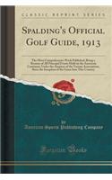 Spalding's Official Golf Guide, 1913: The Most Comprehensive Work Published, Being a Resume of All Principal Events Held on the American Continent, Under the Auspices of the Various Associations, Since the Inception of the Game Into This Country
