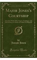 Major Jones's Courtship: Detailed, with Other Scenes, Incidents, and Adventures, in a Series of Letters, by Himself (Classic Reprint)