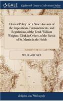 Clerical Policy; Or, a Short Account of the Impositions, Encroachments, and Regulations, of the Revd. William Wrighte, Clerk in Orders, of the Parish of St. Martin in the Fields