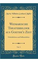 Weimarische Theaterbilder Aus Goethe's Zeit, Vol. 1: Ueberliefertes Und Selbsterlebtes (Classic Reprint)