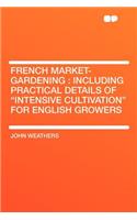 French Market-Gardening: Including Practical Details of "intensive Cultivation" for English Growers: Including Practical Details of "intensive Cultivation" for English Growers