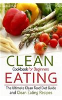 Clean Eating Cookbook for Beginners: The Ultimate Clean Food Diet Guide and Clean Eating Recipes