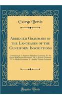 Abridged Grammars of the Languages of the Cuneiform Inscriptions: Containing I.-A Sumero-Akkadian Grammar, II.-An Assyro-Babylonian Grammar, III.-A Vannic Grammar, IV.-A Medic Grammar, V.-An Old Persian Grammar (Classic Reprint)