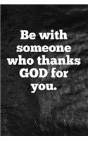 Be with someone who thanks God for you.