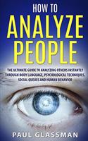 How To Analyze People: The Ultimate Guide To Analyzing Others Instantly Through Body Language, Psychological Techniques, Social Queues And Human Behavior