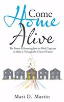 Come Home Alive: The Power of Knowing How to Work Together to Make It Through the Crisis of Cancer