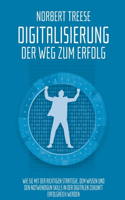 Digitalisierung - Der Weg zum Erfolg: Wie Sie mit der richtigen Strategie, dem Wissen und den notwendigen Skills in der digitalen Zukunft erfolgreich werden.