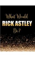 What Would Rick Astley Do?: Large Notebook/Diary/Journal for Writing 100 Pages, Rick Astley Gift for Fans