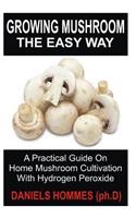 Growing Mushroom the Easy Way: A Practical Guide on Home Mushroom Cultivation with Hydrogen Peroxide