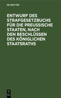 Entwurf Des Strafgesetzbuchs Für Die Preußische Staaten, Nach Den Beschlüssen Des Königlichen Staatsraths: Anhang: 1. Entwurf Des Gesetzes Über Die Einführung Des Strafgesetzbuchs, 2. Entwurf Des Gesetzes Über Die Kompetenz Der Gerichte Zur Untersuchung U