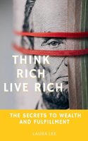 Think Rich Live Rich: The Secrets to Wealth and Fulfillment