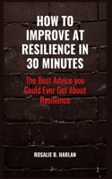 How to Improve at Resilience in 30 Minutes: The Best Advice You Could Ever Get about RESILIENCE