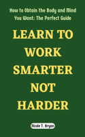 Learn to Work Smarter Not Harder: How to Obtain the Body and Mind You Want: The Perfect Guide