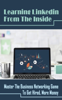 Learning Linkedin From The Inside: Master The Business Networking Game To Get Hired, More Money: How Does Linkedin Work For Business