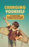 Changing Yourself: A Practical Guide To Unlock Your Full Potential And Ways To Be Successful: Ways To Step Out Of Your Comfort Zone