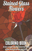 Stained Glass Flowers Coloring Book: An Adult Coloring Book with 30 Beautiful Flower Designs for Relaxation and Stress Relief