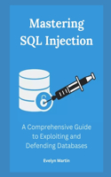 Mastering SQL Injection: A Comprehensive Guide to Exploiting and Defending Databases