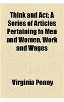 Think and ACT; A Series of Articles Pertaining to Men and Women, Work and Wages