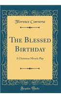 The Blessed Birthday: A Christmas Miracle Play (Classic Reprint)