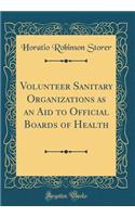 Volunteer Sanitary Organizations as an Aid to Official Boards of Health (Classic Reprint)