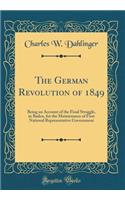 The German Revolution of 1849: Being an Account of the Final Struggle, in Baden, for the Maintenance of Germany's First National Representative Government (Classic Reprint)